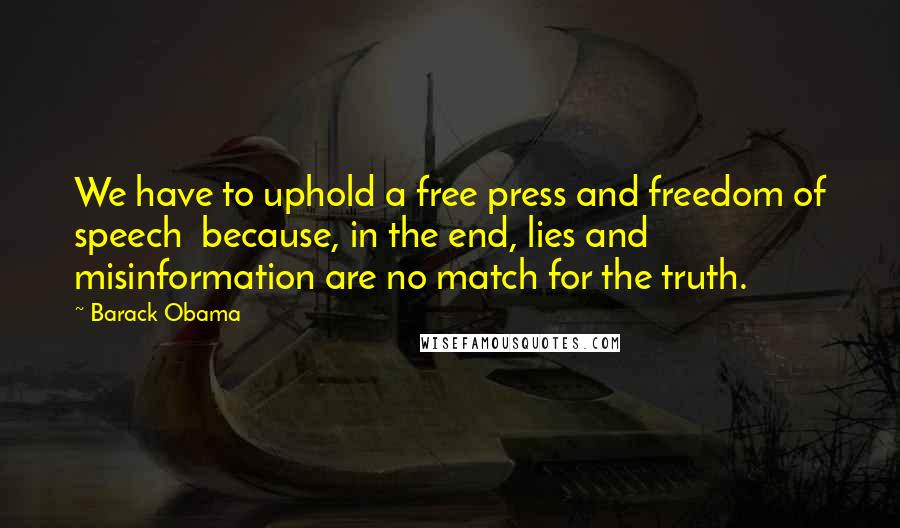 Barack Obama Quotes: We have to uphold a free press and freedom of speech  because, in the end, lies and misinformation are no match for the truth.
