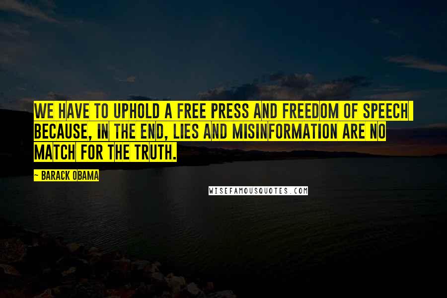 Barack Obama Quotes: We have to uphold a free press and freedom of speech  because, in the end, lies and misinformation are no match for the truth.