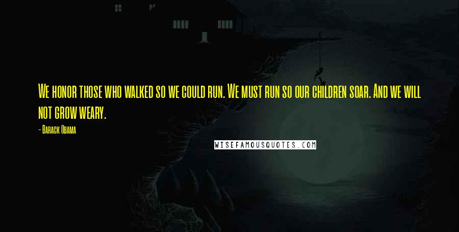 Barack Obama Quotes: We honor those who walked so we could run. We must run so our children soar. And we will not grow weary.