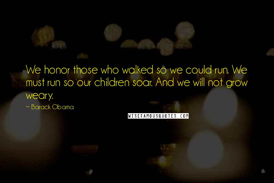 Barack Obama Quotes: We honor those who walked so we could run. We must run so our children soar. And we will not grow weary.