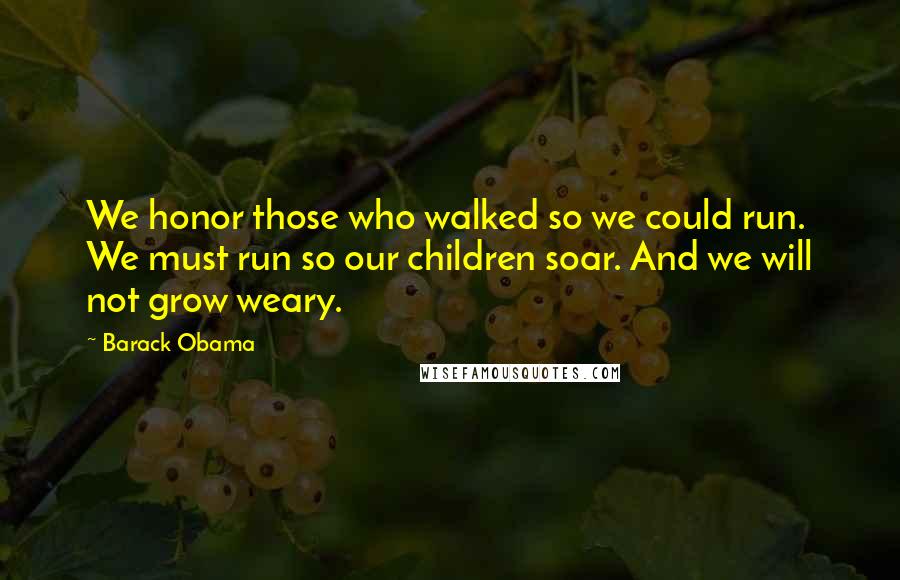 Barack Obama Quotes: We honor those who walked so we could run. We must run so our children soar. And we will not grow weary.