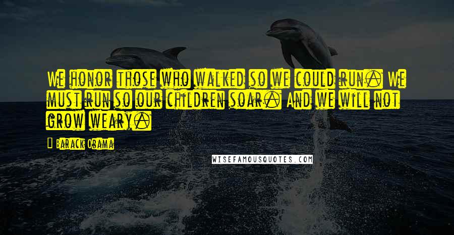 Barack Obama Quotes: We honor those who walked so we could run. We must run so our children soar. And we will not grow weary.