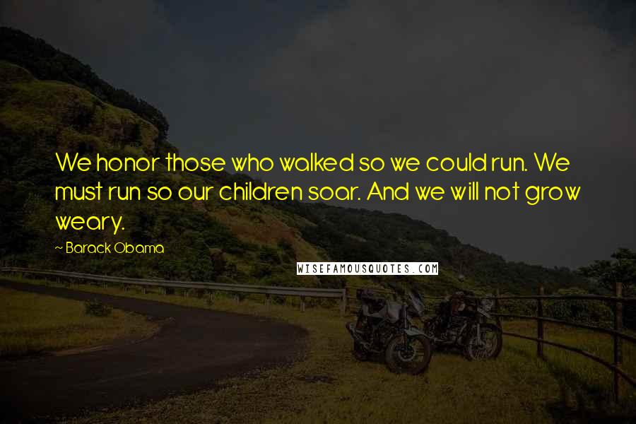 Barack Obama Quotes: We honor those who walked so we could run. We must run so our children soar. And we will not grow weary.