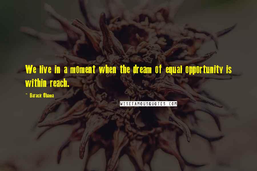 Barack Obama Quotes: We live in a moment when the dream of equal opportunity is within reach.