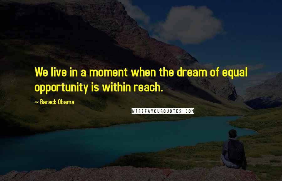 Barack Obama Quotes: We live in a moment when the dream of equal opportunity is within reach.