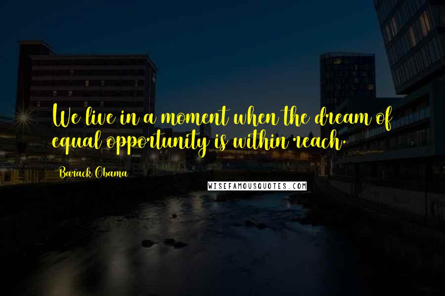 Barack Obama Quotes: We live in a moment when the dream of equal opportunity is within reach.