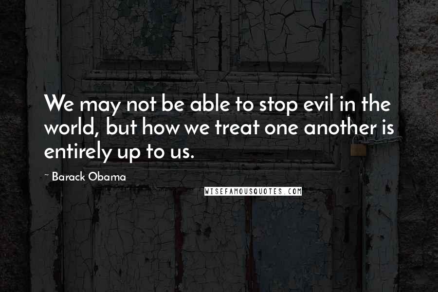 Barack Obama Quotes: We may not be able to stop evil in the world, but how we treat one another is entirely up to us.