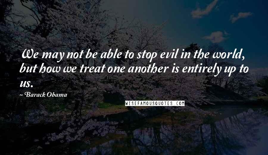 Barack Obama Quotes: We may not be able to stop evil in the world, but how we treat one another is entirely up to us.