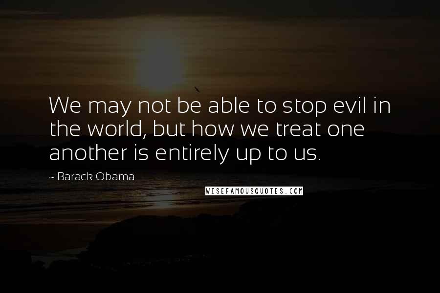 Barack Obama Quotes: We may not be able to stop evil in the world, but how we treat one another is entirely up to us.