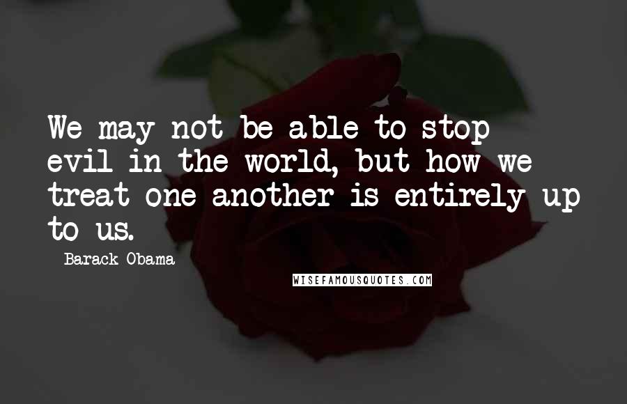 Barack Obama Quotes: We may not be able to stop evil in the world, but how we treat one another is entirely up to us.