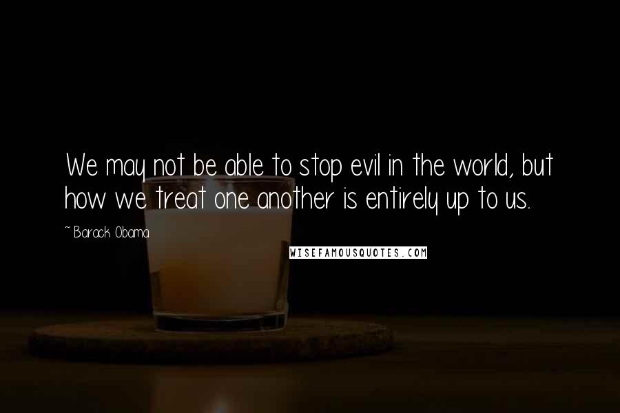 Barack Obama Quotes: We may not be able to stop evil in the world, but how we treat one another is entirely up to us.