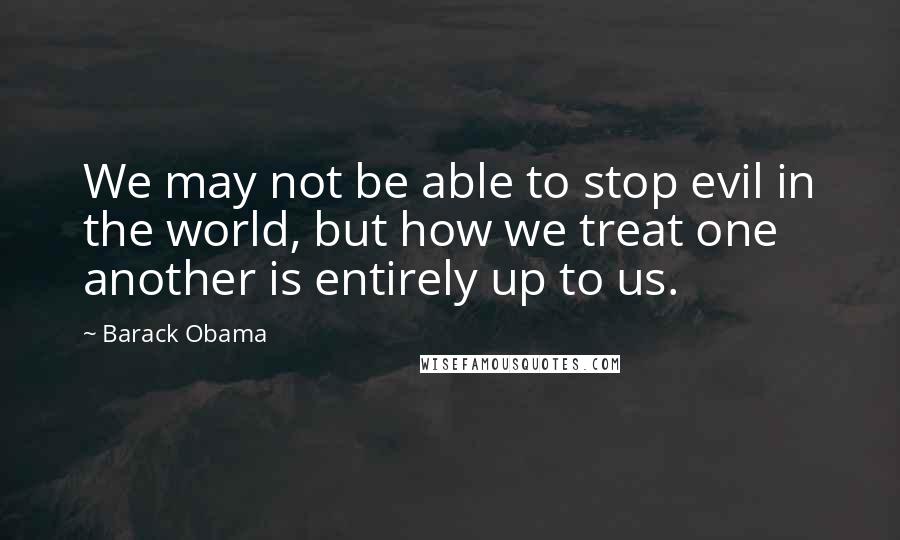 Barack Obama Quotes: We may not be able to stop evil in the world, but how we treat one another is entirely up to us.