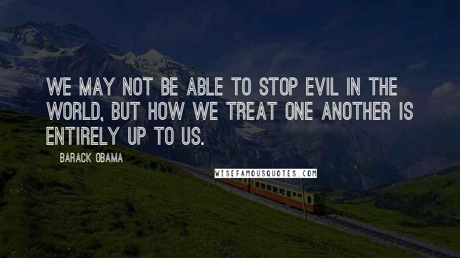 Barack Obama Quotes: We may not be able to stop evil in the world, but how we treat one another is entirely up to us.