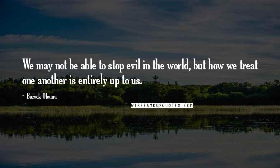 Barack Obama Quotes: We may not be able to stop evil in the world, but how we treat one another is entirely up to us.