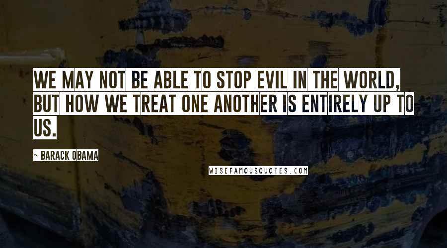 Barack Obama Quotes: We may not be able to stop evil in the world, but how we treat one another is entirely up to us.