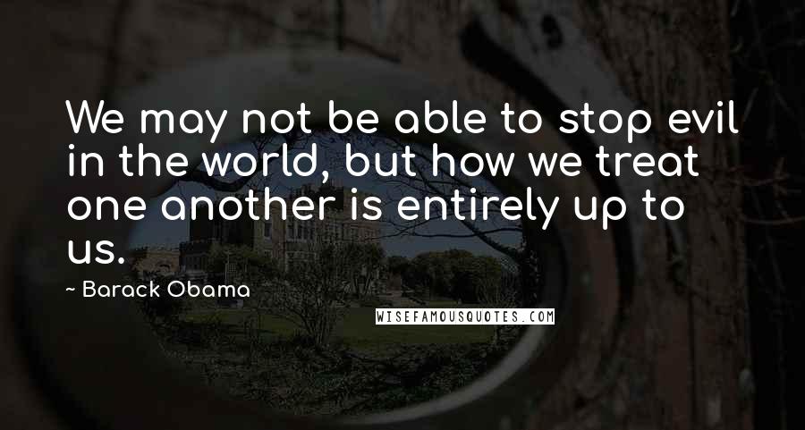 Barack Obama Quotes: We may not be able to stop evil in the world, but how we treat one another is entirely up to us.