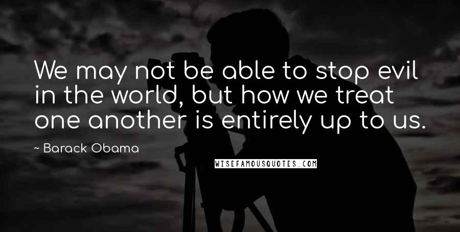 Barack Obama Quotes: We may not be able to stop evil in the world, but how we treat one another is entirely up to us.