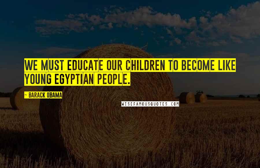 Barack Obama Quotes: We must educate our children to become like young Egyptian people.