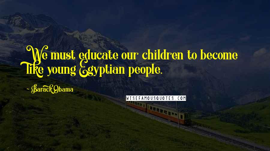 Barack Obama Quotes: We must educate our children to become like young Egyptian people.