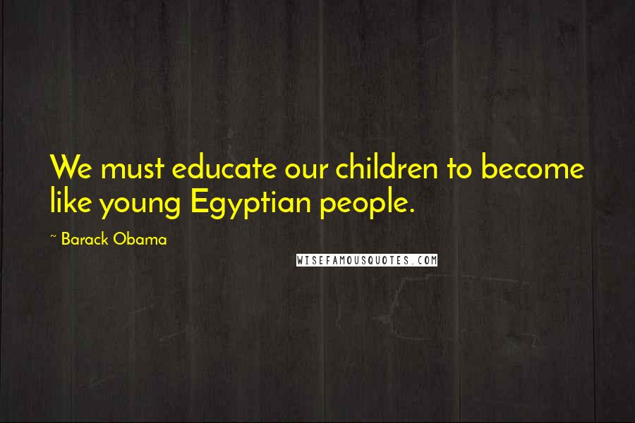 Barack Obama Quotes: We must educate our children to become like young Egyptian people.
