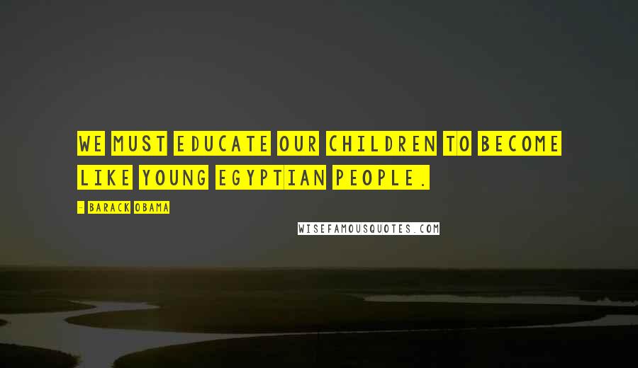 Barack Obama Quotes: We must educate our children to become like young Egyptian people.