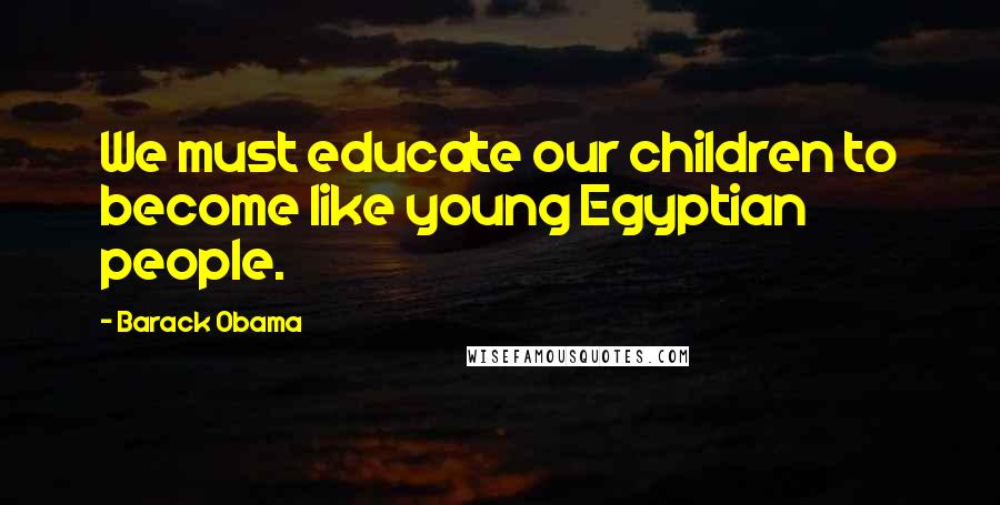 Barack Obama Quotes: We must educate our children to become like young Egyptian people.