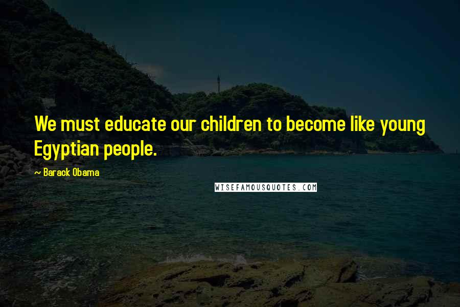 Barack Obama Quotes: We must educate our children to become like young Egyptian people.