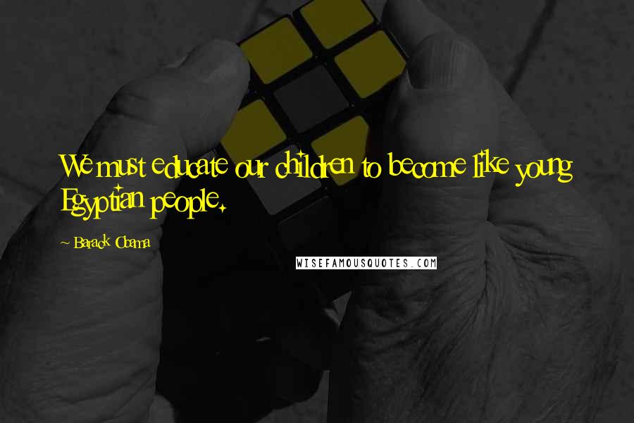 Barack Obama Quotes: We must educate our children to become like young Egyptian people.
