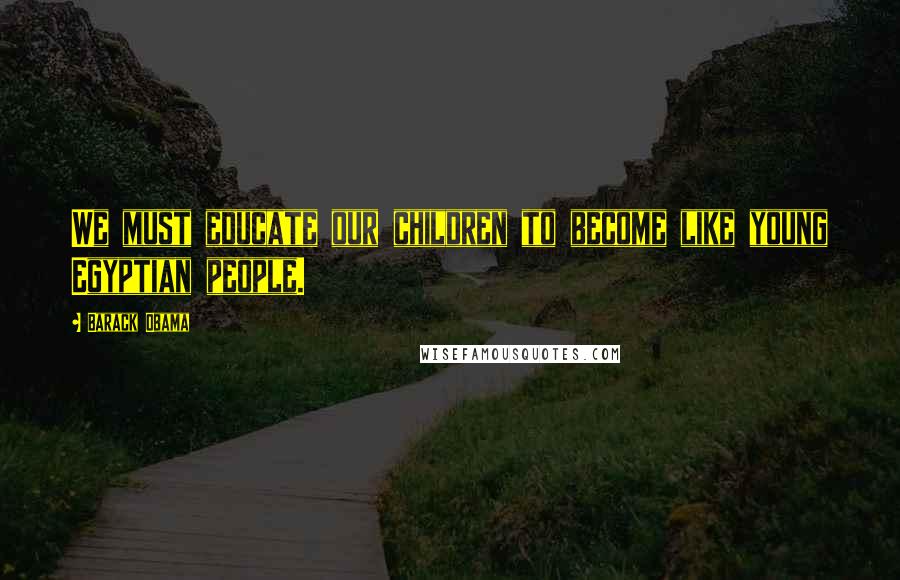 Barack Obama Quotes: We must educate our children to become like young Egyptian people.