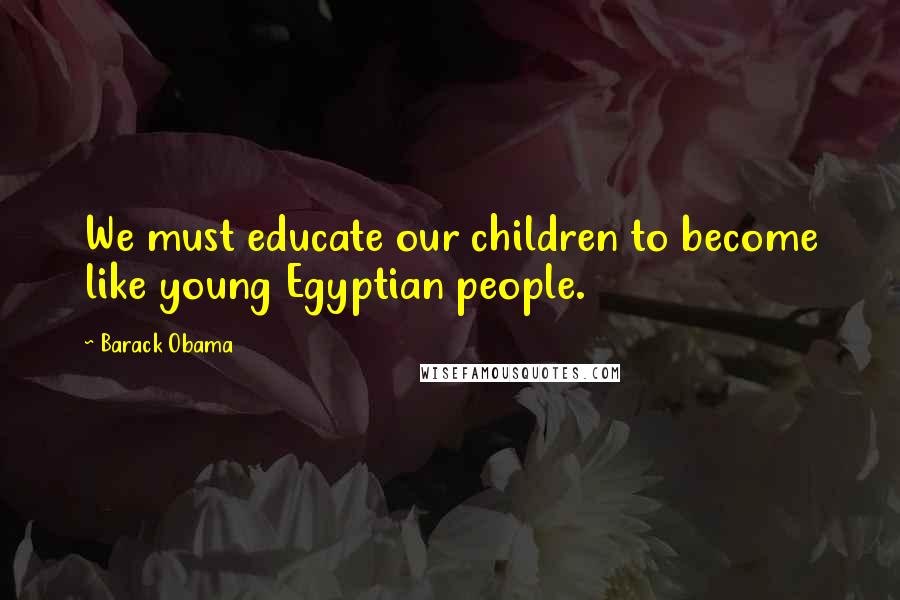 Barack Obama Quotes: We must educate our children to become like young Egyptian people.