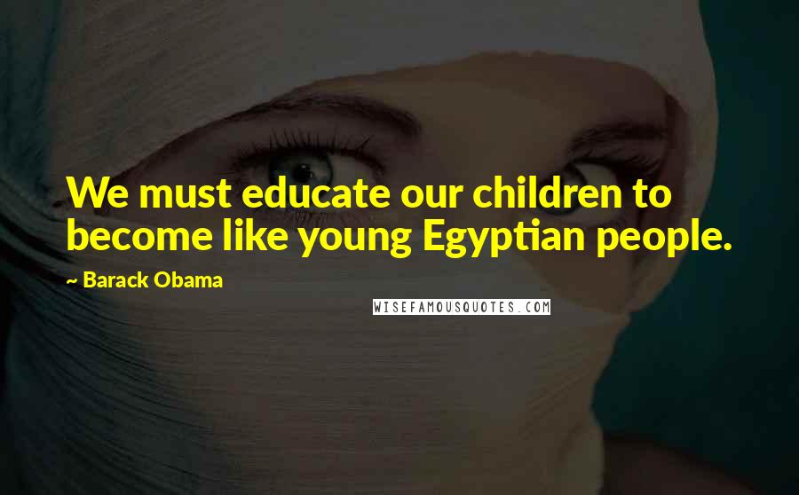 Barack Obama Quotes: We must educate our children to become like young Egyptian people.
