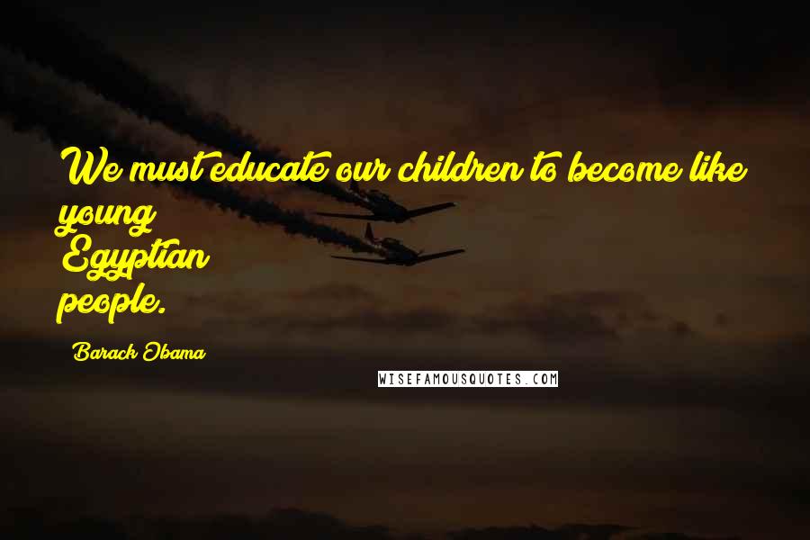 Barack Obama Quotes: We must educate our children to become like young Egyptian people.