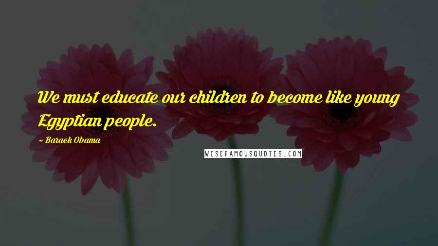 Barack Obama Quotes: We must educate our children to become like young Egyptian people.