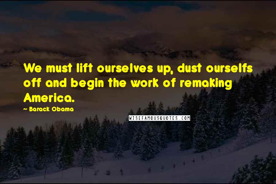 Barack Obama Quotes: We must lift ourselves up, dust ourselfs off and begin the work of remaking America.