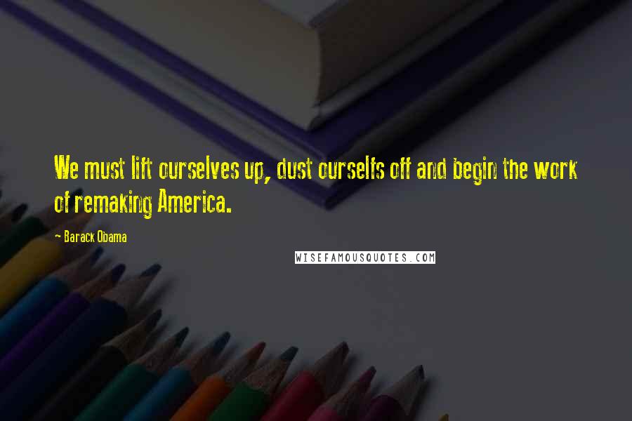 Barack Obama Quotes: We must lift ourselves up, dust ourselfs off and begin the work of remaking America.