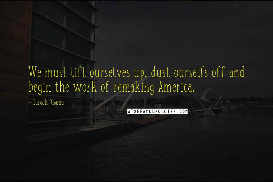 Barack Obama Quotes: We must lift ourselves up, dust ourselfs off and begin the work of remaking America.