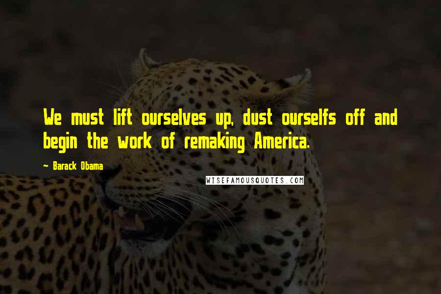 Barack Obama Quotes: We must lift ourselves up, dust ourselfs off and begin the work of remaking America.