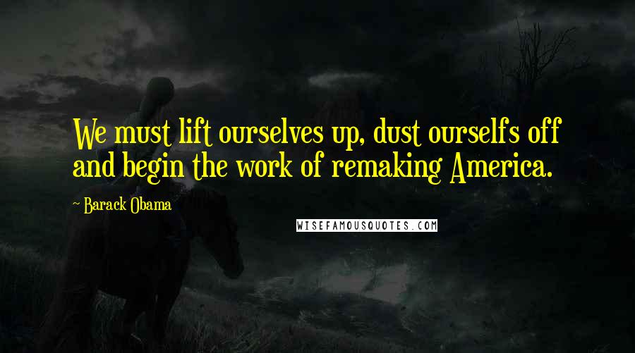 Barack Obama Quotes: We must lift ourselves up, dust ourselfs off and begin the work of remaking America.