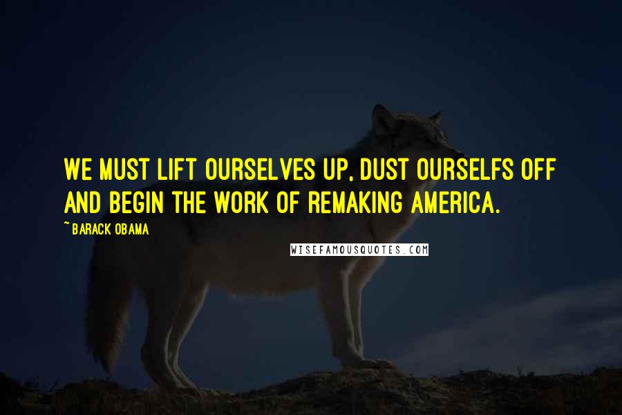 Barack Obama Quotes: We must lift ourselves up, dust ourselfs off and begin the work of remaking America.