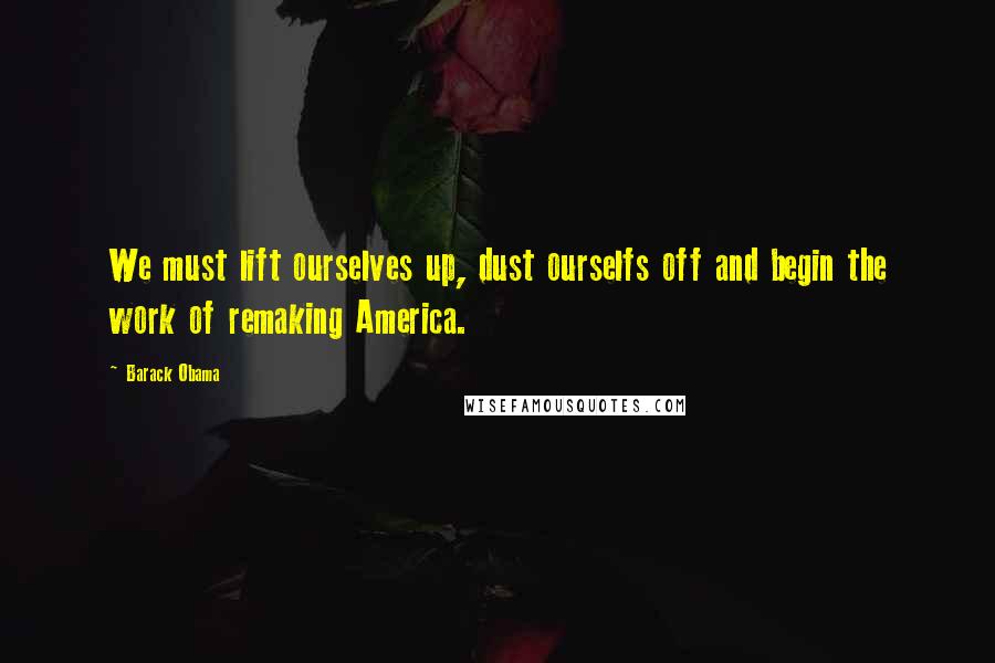 Barack Obama Quotes: We must lift ourselves up, dust ourselfs off and begin the work of remaking America.