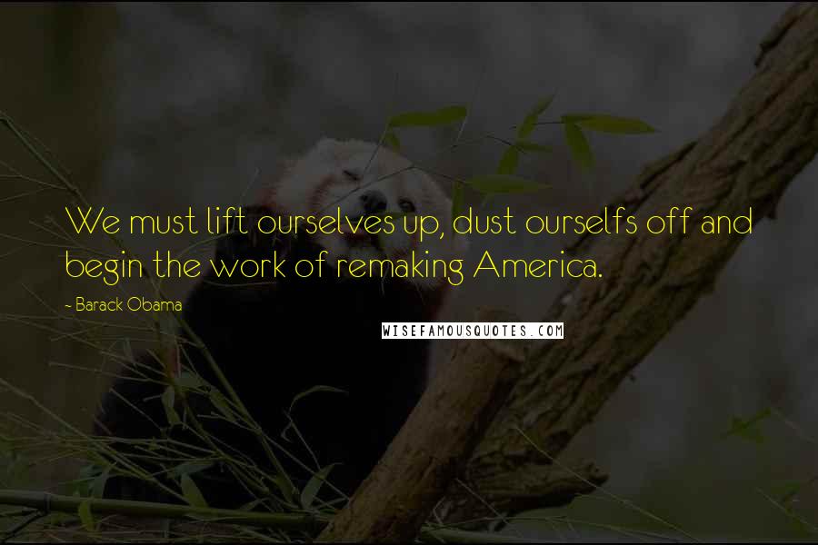 Barack Obama Quotes: We must lift ourselves up, dust ourselfs off and begin the work of remaking America.