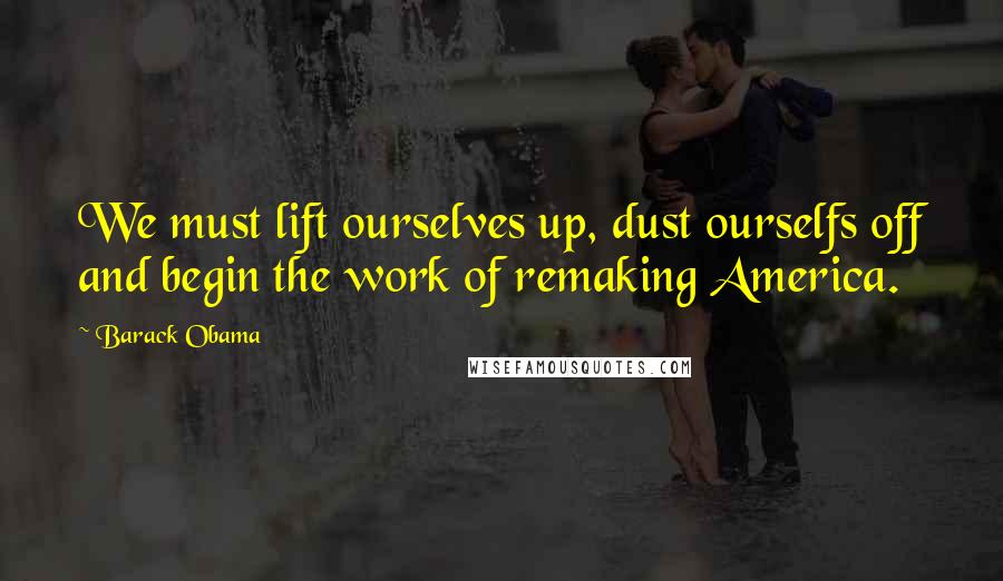 Barack Obama Quotes: We must lift ourselves up, dust ourselfs off and begin the work of remaking America.