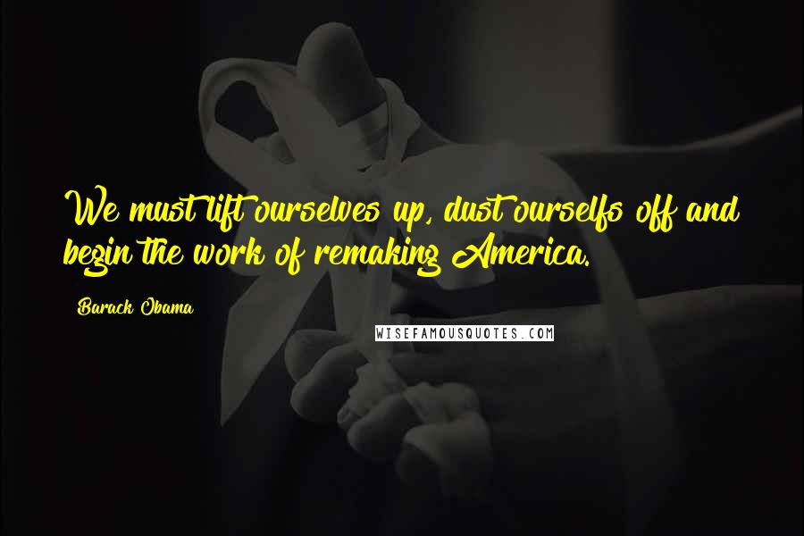 Barack Obama Quotes: We must lift ourselves up, dust ourselfs off and begin the work of remaking America.