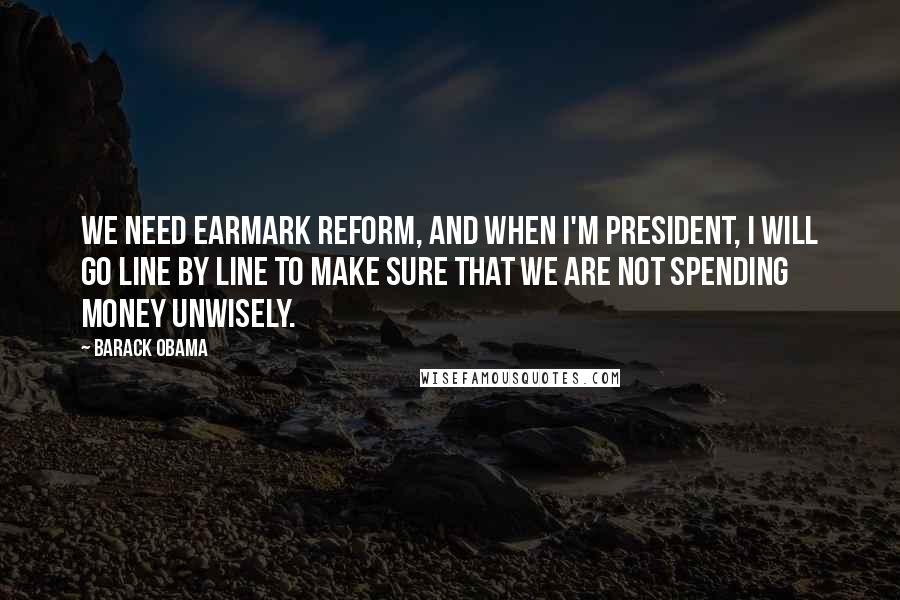 Barack Obama Quotes: We need earmark reform, and when I'm President, I will go line by line to make sure that we are not spending money unwisely.