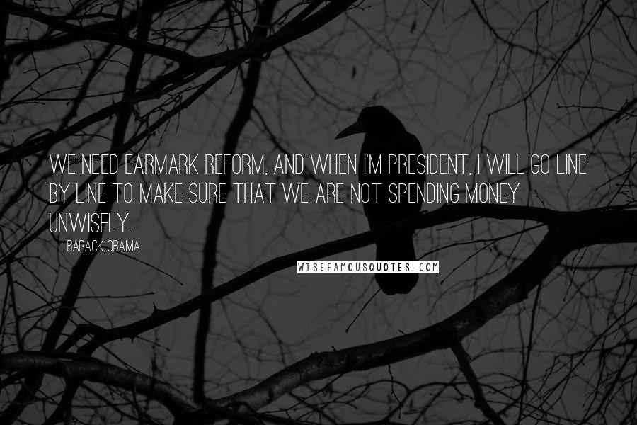 Barack Obama Quotes: We need earmark reform, and when I'm President, I will go line by line to make sure that we are not spending money unwisely.