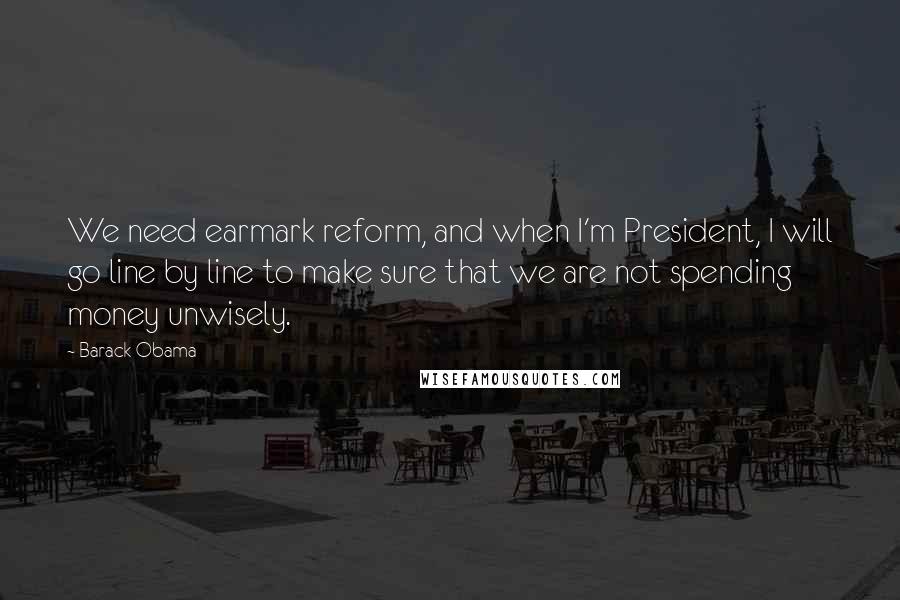 Barack Obama Quotes: We need earmark reform, and when I'm President, I will go line by line to make sure that we are not spending money unwisely.