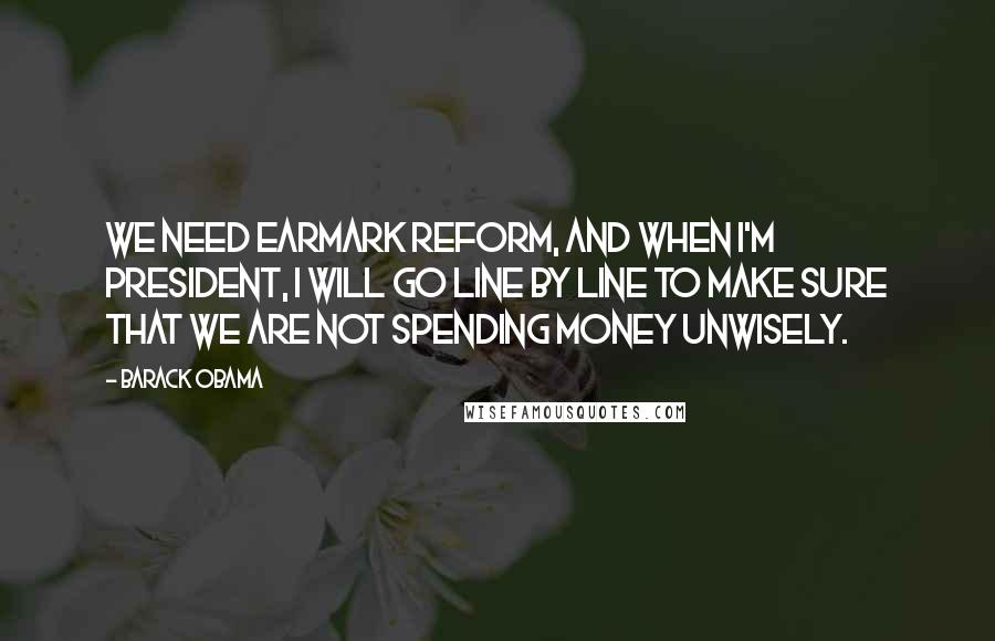 Barack Obama Quotes: We need earmark reform, and when I'm President, I will go line by line to make sure that we are not spending money unwisely.