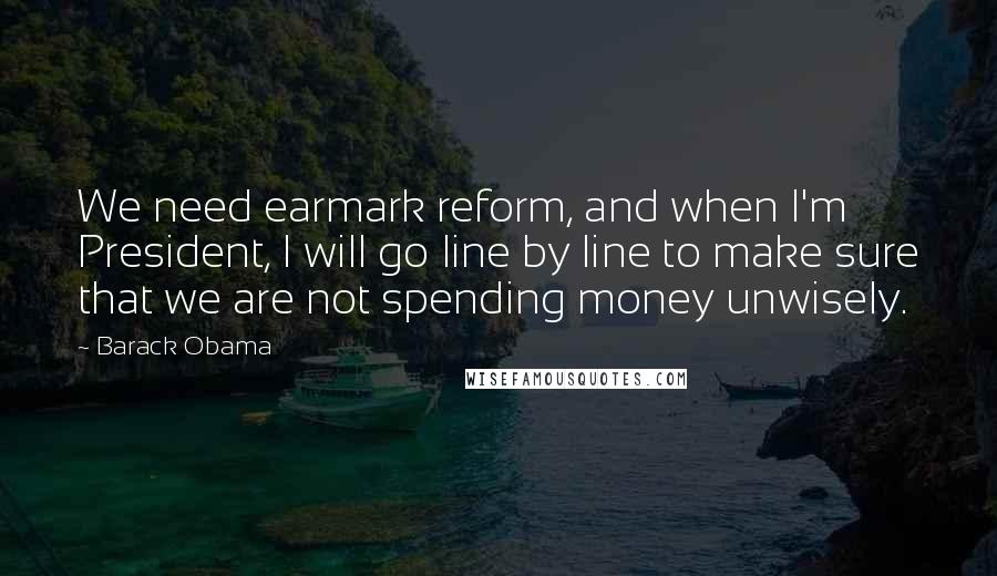 Barack Obama Quotes: We need earmark reform, and when I'm President, I will go line by line to make sure that we are not spending money unwisely.