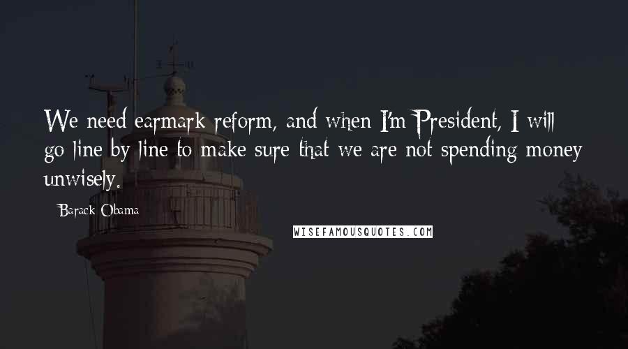 Barack Obama Quotes: We need earmark reform, and when I'm President, I will go line by line to make sure that we are not spending money unwisely.