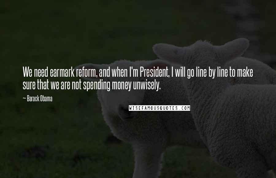 Barack Obama Quotes: We need earmark reform, and when I'm President, I will go line by line to make sure that we are not spending money unwisely.